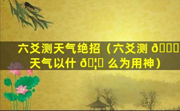 六爻测天气绝招（六爻测 🐞 天气以什 🦟 么为用神）